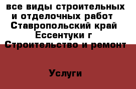 все виды строительных и отделочных работ - Ставропольский край, Ессентуки г. Строительство и ремонт » Услуги   . Ставропольский край